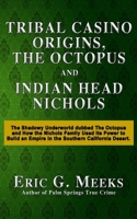 Tribal Casino Origins, the Octopus, and Indian Head Nichols: The Shadowy Underworld Dubbed the Octopus and How the Nichols Family Used Its Power to Build an Empire in the Southern California Desert. 1523282908 Book Cover