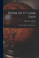 None of It Came Easy: the Story of James Garfield Gardiner 1014741653 Book Cover