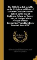 The Old College Lot, 'notable as the Birthplace and Home of Carlisle's Colonial Grammar School, as the Seat of Dickinson College for Twenty Years, as ... Youth Have Been Educated Since 1773.' 1374048402 Book Cover