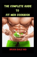 THE COMPLETE GUIDE TO FIT MEN COOKBOOK: Healthy Recipes For Men With Big Appetite And Little Time B09CKWDW2B Book Cover