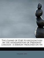 The Claims of God to recognition in the assassination of President Lincoln: a sermon preached on the day of national humiliation and prayer, in the Chanceford ... Episcopal Church, Faun, York Co., Pa. 1275853137 Book Cover