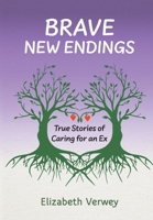 Brave New Endings: True Stories of Caring for an Ex 1038350255 Book Cover