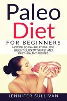 Paleo Diet For Beginners: How Paleo Can Help You Lose Weight Quick With Fast And Easy Healthy Recipes 1543129854 Book Cover