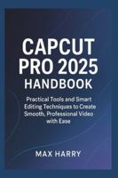 CapCut Pro 2025 Handbook: Practical Tools and Smart Editing Techniques to Create Smooth, Professional Video with Ease B0G4WVL1CG Book Cover