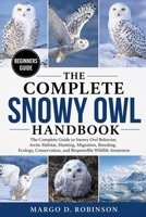 THE COMPLETE SNOWY OWL HANDBOOK: The Complete Guide to Snowy Owl Behavior, Arctic Habitat, Hunting, Migration, Breeding, Ecology, Conservation, and Responsible Wildlife Awareness B0GYSM9JMK Book Cover