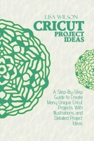Cricut Project Ideas: A Step-By-Step Guide to Create Many Unique Cricut Projects With Illustrations and Detailed Project Ideas 1802161031 Book Cover