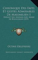 Chronique Des Faits Et Gestes Admirables De Maximilien I: Durant Son Mariage Avec Marie De Bourgogne (1839) 1168480620 Book Cover