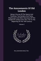 The Amusements of Old London: Being a Survey of the Sports and Pastimes, Tea Gardens and Parks, Playhouses and Other Diversions of the People of London from the 17th to the Beginning of the 19th Centu 1378489918 Book Cover