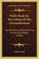 Wells' Book on the Culture of the Chrysanthemum for Exhibition, Decoration, Cut Flower, and Market ... 0548852421 Book Cover