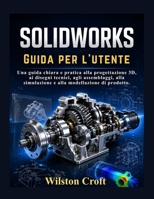 SOLIDWORKS Guida per l'utente: Una guida chiara e pratica alla progettazione 3D, ai disegni tecnici, agli assemblaggi, alla simulazione e alla modellazione di prodotto. B0H49MB2Z7 Book Cover
