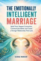 The Emotionally Intelligent Marriage: Build Trust, Deepen Connection, Communicate Better and Create a Stronger Relationship That Lasts B0HFYSJD4D Book Cover