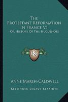 The Protestant Reformation In France V1: Or History Of The Huguenots 1163303089 Book Cover