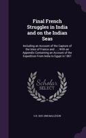 Final French Struggles in India and On the Indian Seas: Including An Account of the Capture of the Isles of France and Bourbon, and Sketches of the ... That Capture: With An Appendix Containing An 1173108343 Book Cover