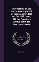 Proceedings of the Public Meeting Held at Freemasons' Hall on the 18th June, 1824, for Erecting a Monument to the Late James Watt 1357696337 Book Cover
