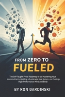 From Zero to Fueled: The Self-Taught Pro's Roadmap to Mastering Your Macronutrients, Building a Sustainable Meal System, and Fueling a High-Performance Mind and Body B0FSZ7798R Book Cover