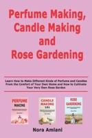 Perfume Making, Candle Making and Rose Gardening: Learn How to Make Different Kinds of Perfume and Candles From the Comfort of Your Own Home and How to Cultivate Your Very Own Rose Garden B086C339G4 Book Cover
