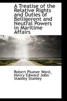 A Treatise Of The Relative Rights And Duties Of Belligerent And Neutral Powers In Maritime Affairs: In Which The Principles Of Armed Neutralities And ... Of Hubner And Schlegel Are Fully Discussed 1016663269 Book Cover