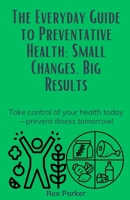 The Everyday Guide to Preventative Health: Small Changes, Big Results: Take control of your health today—prevent illness tomorrow! B0DVPX5619 Book Cover