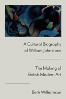 A Cultural Biography of William Johnstone: The Making of British Modern Art 1399540513 Book Cover