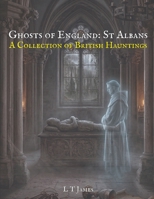 Ghosts of England: St Albans: A Collection of British Hauntings (A Collection of Hauntings and Unexplained Phenomena) B0GTVWVDG6 Book Cover