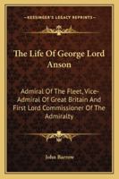 The Life of George, Lord Anson: Admiral of the Fleet, Vice-Admiral of Great Britain, and First Lord Commissioner of the Admiralty, Previous To, and During, the Seven Years' War 1016399898 Book Cover