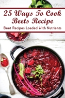 25 Ways To Cook Beets Recipe: Beet Recipes Loaded With Nutrients: Traditional Beet Recipes B099BYN69T Book Cover