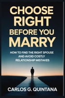 CHOOSE RIGHT BEFORE YOU MARRY: How to Find the Right Spouse and Avoid Costly Relationship Mistakes B0GT5XHMLC Book Cover