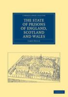 The State of Prisons of England, Scotland and Wales: Not for the Debtor Only, But for Felons Also, and Other Less Criminal Offenders 1108036996 Book Cover