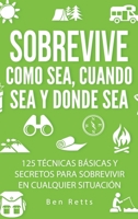 Sobrevive Como Sea, Cuando Sea y Donde Sea: 125 Técnicas Básicas y Secretos para Sobrevivir en Cualquier Situación: Manual de Supervivencia y Bushcraft Definitivo 1960395238 Book Cover