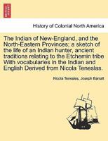 The Indian of New-England, and the North-Eastern Provinces; a sketch of the life of an Indian hunter, ancient traditions relating to the Etchemin ... and English Derived from Nicola Teneslas. 1241694346 Book Cover