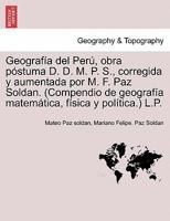 Geografía del Perú, obra póstuma D. D. M. P. S., corregida y aumentada por M. F. Paz Soldan. (Compendio de geografía matemática, física y política.) L.P. 124151206X Book Cover