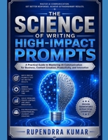 The Science of Writing High-Impact Prompts: A Practical Guide to Mastering AI Communication for Business, Content Creation, Productivity, and Innovation B0HBPLYCXT Book Cover