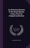 An Historical Review of the Royal Marine Corps: From Its Original Institution Down to the Present Era, 1803 1275859704 Book Cover