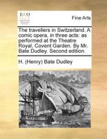 The travellers in Switzerland. A comic opera, in three acts: as performed at the Theatre Royal, Covent Garden. By Mr. Bate Dudley. Second edition. 1171389981 Book Cover