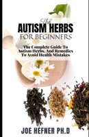 THE AUTISM HERBS FOR BEGINNERS: The Complete Guide To Autism Herbs, And Remedies To Avoid Hеаlth Mіѕtаkеѕ B099BWRTWK Book Cover