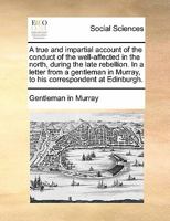 A true and impartial account of the conduct of the well-affected in the north, during the late rebellion. In a letter from a gentleman in Murray, to his correspondent at Edinburgh. 1170829139 Book Cover