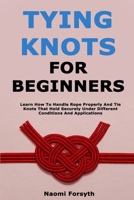 Tying Knots for Beginners: Learn How To Handle Rope Properly And Tie Knots That Hold Securely Under Different Conditions And Applications B0GYL64XJT Book Cover