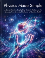 Physics Made Simple: A Comprehensive, Step-by-Step Guide to the Laws of the Universe, from Everyday Mechanics to Quantum Reality B0H211K9BX Book Cover