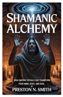 Shamanic Alchemy: How Ancient Rituals Can Transform Your Mind, Body, and Soul B0FCM3NMSL Book Cover