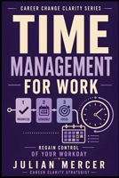 Time Management for Work: A Practical Guide to Prioritizing Tasks, Reducing Overwhelm, and Regaining Control of Your Workday (Career Change Clarity Series) B0H29ZTF5S Book Cover