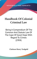 Handbook Of Colonial Criminal Law: Being A Compendium Of The Common And Statute Law Of The Cape Of Good Hope With Regard To Crimes 1167018818 Book Cover