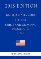 United States Code - Title 18 - Crimes and Criminal Procedure (1/3) (2018 Edition) 1717591655 Book Cover