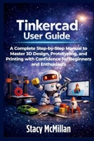 Tinkercad User Guide: A Complete Step-by-Step Manual to Master 3D Design, Prototyping, and Printing with Confidence for Beginners and Enthusiasts B0GGYXR7RQ Book Cover