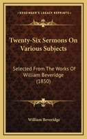 Twenty-Six Sermons On Various Subjects: Selected From The Works Of William Beveridge 1167241908 Book Cover