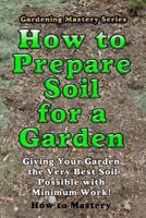 How to Prepare Soil for a Garden: Giving Your Garden the Very Best Soil Possible with Minimum Work! 1493702793 Book Cover