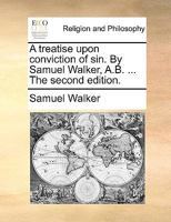 A treatise upon conviction of sin. By Samuel Walker, A.B. ... The second edition. 1171153554 Book Cover