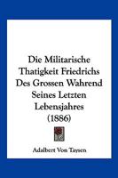 Die Militarische Thatigkeit Friedrichs Des Grossen Wahrend Seines Letzten Lebensjahres (1886) 1161113290 Book Cover