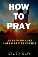 How To Pray: Learn To Pray Like A Great Prayer Warrior B08WZFTSXV Book Cover