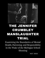 The Jennifer Crumbley Manslaughter Trial: Examining the Boundaries of Mental Health, Parenting, and Responsibility in the Wake of the Michigan School Shooting B0CV5MRSPX Book Cover