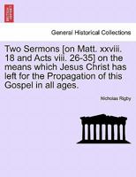 Two Sermons [on Matt. xxviii. 18 and Acts viii. 26-35] on the means which Jesus Christ has left for the Propagation of this Gospel in all ages. 1241046182 Book Cover